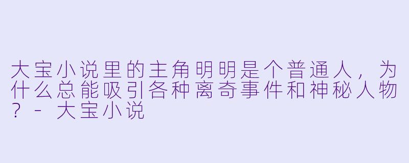 大宝小说里的主角明明是个普通人，为什么总能吸引各种离奇事件和神秘人物？-大宝小说