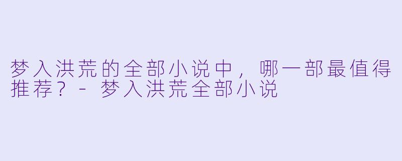 梦入洪荒的全部小说中，哪一部最值得推荐？