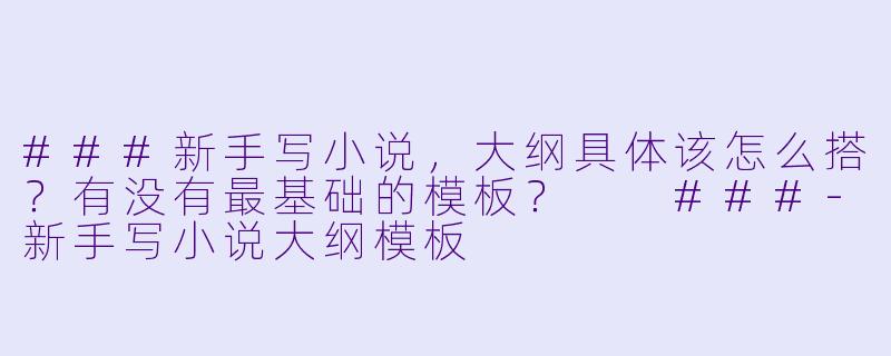 ###新手写小说，大纲具体该怎么搭？有没有最基础的模板？

###-新手写小说大纲模板