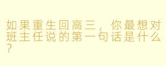 如果重生回高三，你最想对班主任说的第一句话是什么？
