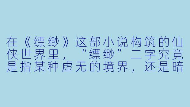 在《缥缈》这部小说构筑的仙侠世界里，“缥缈”二字究竟是指某种虚无的境界，还是暗藏着一道通往真实自我的渡口？-缥缈 小说