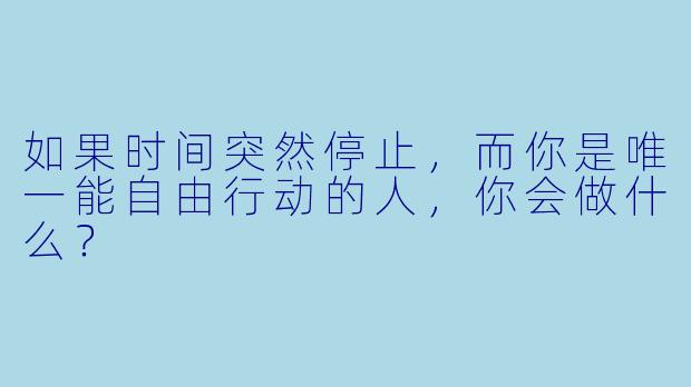 如果时间突然停止，而你是唯一能自由行动的人，你会做什么？