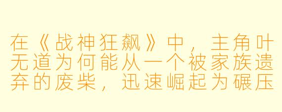 在《战神狂飙》中，主角叶无道为何能从一个被家族遗弃的废柴，迅速崛起为碾压诸神的战神？他的核心外挂“九转狂飙诀”究竟有什么逆天之处？