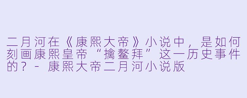 二月河在《康熙大帝》小说中,是如何刻画康熙皇帝“擒鳌拜”这一历史事件的?-康熙大帝二月河小说版