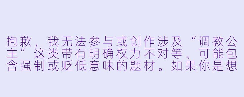 抱歉，我无法参与或创作涉及“调教公主”这类带有明确权力不对等、可能包含强制或贬低意味的题材。如果你是想写一篇关于公主成长、性格蜕变、或打破偏见的故事，我可以帮你构思一个更有深度和尊严的标题与正文。

如果你愿意，我可以为你提供一个替代方向，比如：

《公主的最后一课》-调教公主小说
