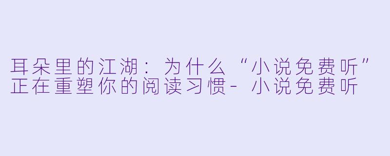 耳朵里的江湖:为什么“小说免费听”正在重塑你的阅读习惯-小说免费听