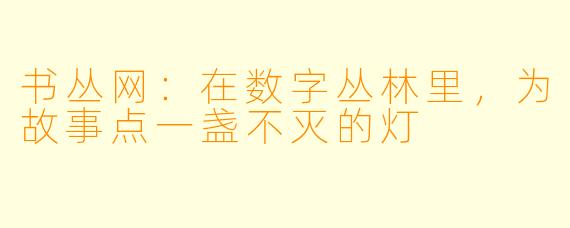 书丛网：在数字丛林里，为故事点一盏不灭的灯