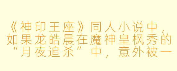 《神印王座》同人小说中，如果龙皓晨在魔神皇枫秀的“月夜追杀”中，意外被一名现代穿越者用反魔法狙击枪救下，后续剧情该如何合理发展？