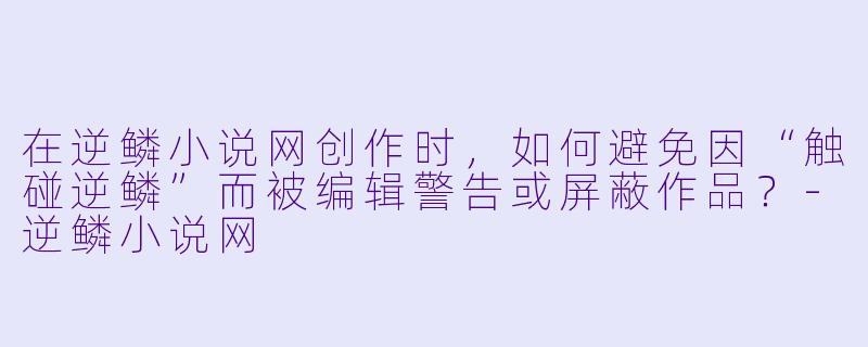在逆鳞小说网创作时，如何避免因“触碰逆鳞”而被编辑警告或屏蔽作品？-逆鳞小说网