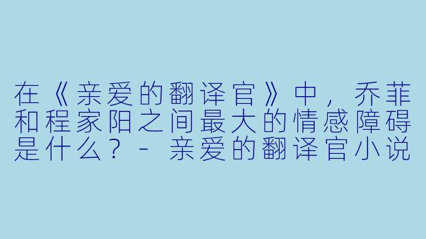 在《亲爱的翻译官》中,乔菲和程家阳之间最大的情感障碍是什么?-亲爱的翻译官小说