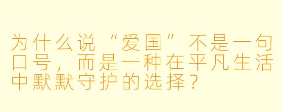 为什么说“爱国”不是一句口号，而是一种在平凡生活中默默守护的选择？