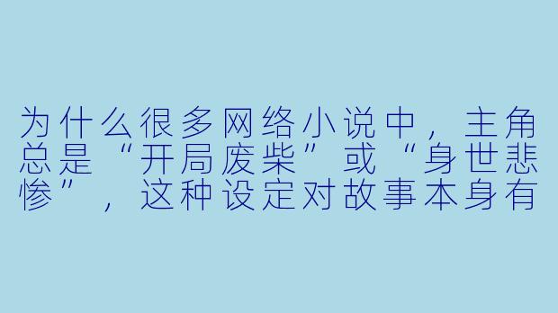为什么很多网络小说中,主角总是“开局废柴”或“身世悲惨”,这种设定对故事本身有什么实际意义吗?