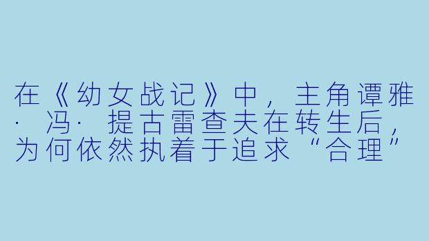在《幼女战记》中,主角谭雅·冯·提古雷查夫在转生后,为何依然执着于追求“合理”与“效率”,甚至不惜在战场上表现得比大多数成年军官更冷酷无情?这是否与她前世作为日本精英社畜的记忆有关?-幼女战记 小说