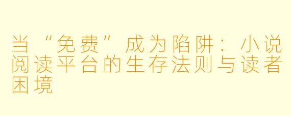 当“免费”成为陷阱：小说阅读平台的生存法则与读者困境