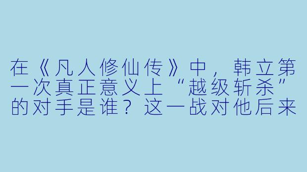 在《凡人修仙传》中，韩立第一次真正意义上“越级斩杀”的对手是谁？这一战对他后来的修仙之路有何关键影响？