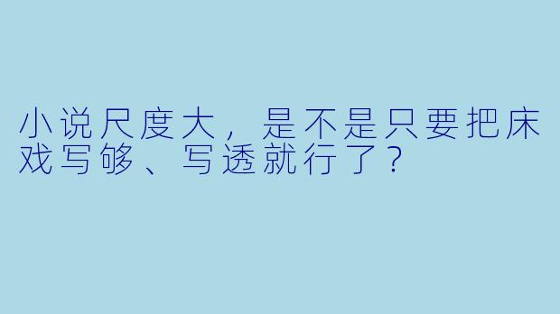 小说尺度大，是不是只要把床戏写够、写透就行了？