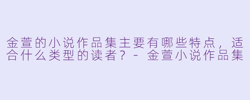金萱的小说作品集主要有哪些特点，适合什么类型的读者？-金萱小说作品集