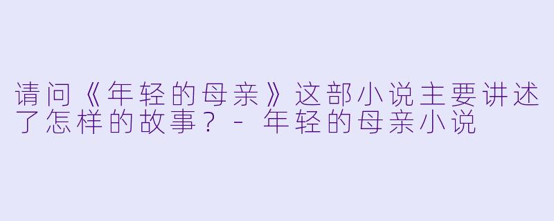 请问《年轻的母亲》这部小说主要讲述了怎样的故事？-年轻的母亲小说