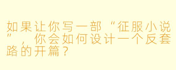 如果让你写一部“征服小说”，你会如何设计一个反套路的开篇？