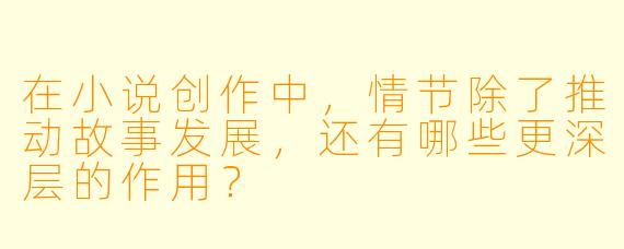 在小说创作中，情节除了推动故事发展，还有哪些更深层的作用？