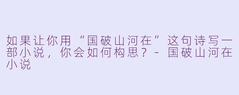 如果让你用“国破山河在”这句诗写一部小说,你会如何构思?-国破山河在小说