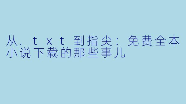 从.txt到指尖：免费全本小说下载的那些事儿