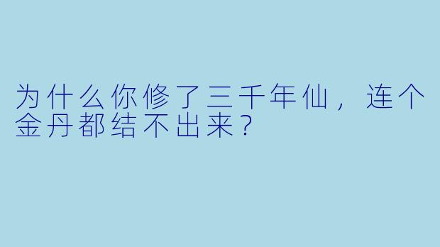 为什么你修了三千年仙，连个金丹都结不出来？