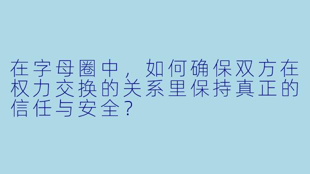 在字母圈中，如何确保双方在权力交换的关系里保持真正的信任与安全？