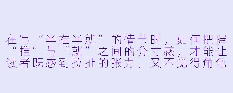在写“半推半就”的情节时，如何把握“推”与“就”之间的分寸感，才能让读者既感到拉扯的张力，又不觉得角色矫情或刻意？-半推半就小说