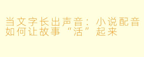 当文字长出声音:小说配音如何让故事“活”起来