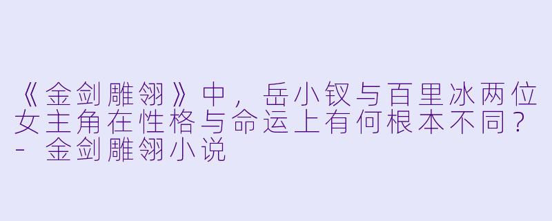 《金剑雕翎》中，岳小钗与百里冰两位女主角在性格与命运上有何根本不同？-金剑雕翎小说