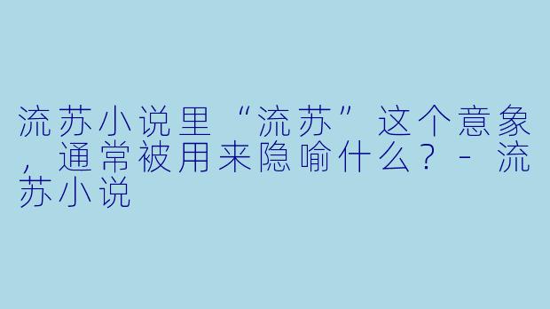 流苏小说里“流苏”这个意象，通常被用来隐喻什么？-流苏小说