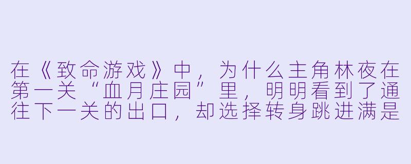 在《致命游戏》中，为什么主角林夜在第一关“血月庄园”里，明明看到了通往下一关的出口，却选择转身跳进满是腐尸的深井？