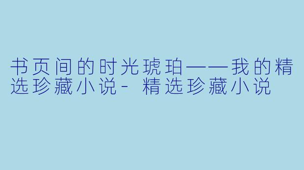书页间的时光琥珀——我的精选珍藏小说