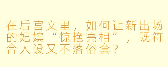 在后宫文里，如何让新出场的妃嫔“惊艳亮相”，既符合人设又不落俗套？