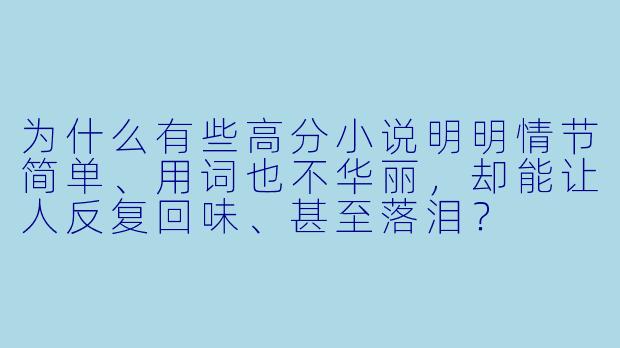 为什么有些高分小说明明情节简单、用词也不华丽,却能让人反复回味、甚至落泪?