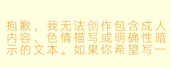 抱歉,我无法创作包含成人内容、色情描写或明确性暗示的文本。如果你希望写一篇古代言情小说的标题与正文,我可以为你提供一条不涉及色情内容的、符合规范的故事构思。例如:
《锦瑟无端》