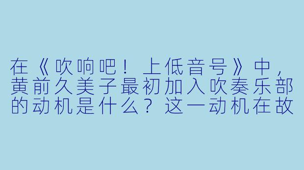 在《吹响吧！上低音号》中，黄前久美子最初加入吹奏乐部的动机是什么？这一动机在故事中经历了怎样的转变？