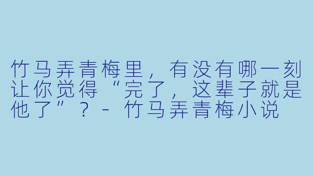 竹马弄青梅里，有没有哪一刻让你觉得“完了，这辈子就是他了”？