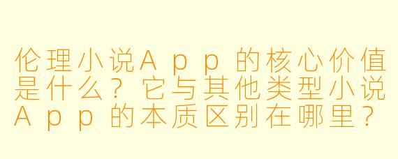 伦理小说App的核心价值是什么？它与其他类型小说App的本质区别在哪里？