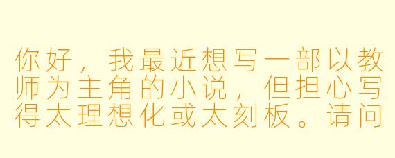 你好，我最近想写一部以教师为主角的小说，但担心写得太理想化或太刻板。请问有什么方法可以让教师角色既真实又有深度？