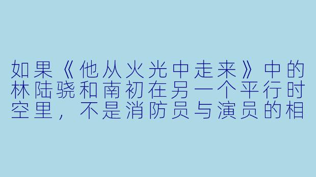 如果《他从火光中走来》中的林陆骁和南初在另一个平行时空里，不是消防员与演员的相遇，而是普通的都市白领与街头摄影师，你觉得他们之间最核心的“火光”会以什么形式重新燃起？