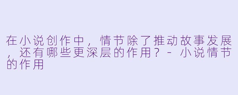 在小说创作中，情节除了推动故事发展，还有哪些更深层的作用？-小说情节的作用