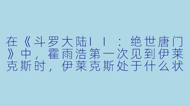 在《斗罗大陆II：绝世唐门》中，霍雨浩第一次见到伊莱克斯时，伊莱克斯处于什么状态？他又是如何帮助霍雨浩的？