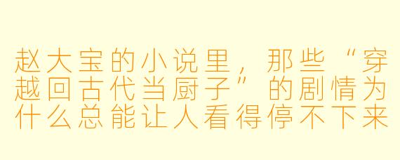 赵大宝的小说里，那些“穿越回古代当厨子”的剧情为什么总能让人看得停不下来？