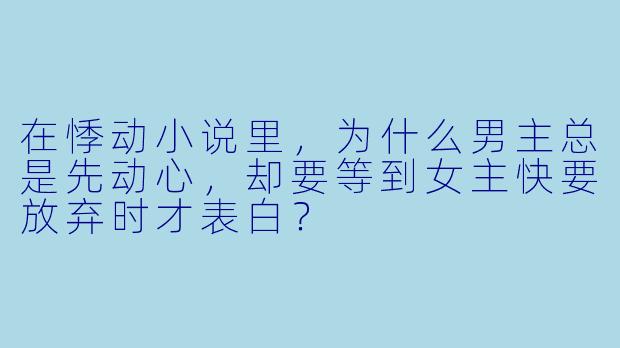 在悸动小说里，为什么男主总是先动心，却要等到女主快要放弃时才表白？