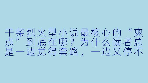 干柴烈火型小说最核心的“爽点”到底在哪?为什么读者总是一边觉得套路,一边又停不下来?