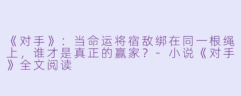 《对手》：当命运将宿敌绑在同一根绳上，谁才是真正的赢家？-小说《对手》全文阅读
