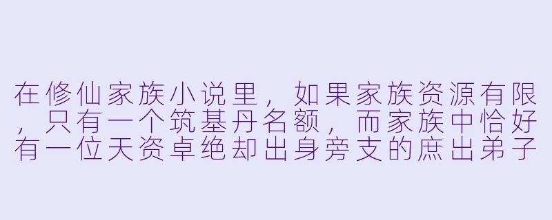 在修仙家族小说里,如果家族资源有限,只有一个筑基丹名额,而家族中恰好有一位天资卓绝却出身旁支的庶出弟子,和一位资质平庸但背景深厚、有长老撑腰的嫡系少爷,族长该如何分配才能既保住家族的未来,又不引发内乱?-修仙家族小说