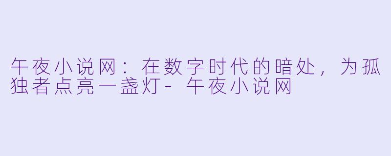 午夜小说网:在数字时代的暗处,为孤独者点亮一盏灯-午夜小说网